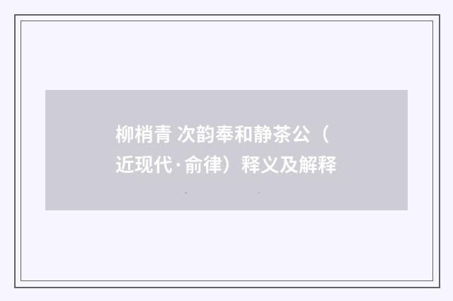 柳梢青 次韵奉和静茶公（近现代·俞律）释义及解释