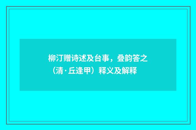 柳汀赠诗述及台事，叠韵答之（清·丘逢甲）释义及解释