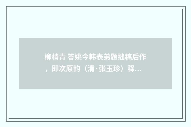 柳梢青 答姚今韩表弟题拙稿后作，即次原韵（清·张玉珍）释义及解释