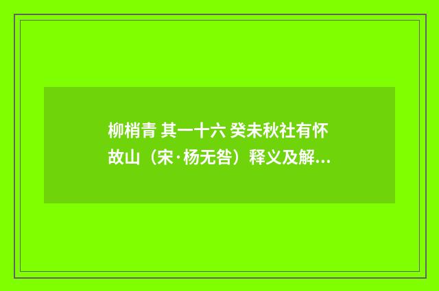 柳梢青 其一十六 癸未秋社有怀故山（宋·杨无咎）释义及解释