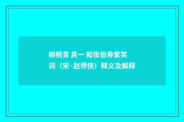 柳梢青 其一 和张伯寿紫笑词（宋·赵师侠）释义及解释