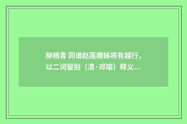 柳梢青 同谱赵莲卿姊将有越行，以二词留别（清·邓瑜）释义及解释