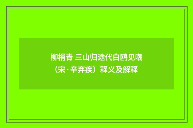 柳梢青 三山归途代白鸥见嘲（宋·辛弃疾）释义及解释