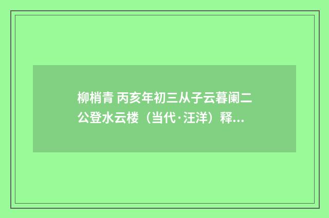 柳梢青 丙亥年初三从子云暮阑二公登水云楼（当代·汪洋）释义及解释