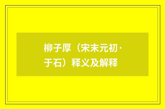 柳子厚（宋末元初·于石）释义及解释