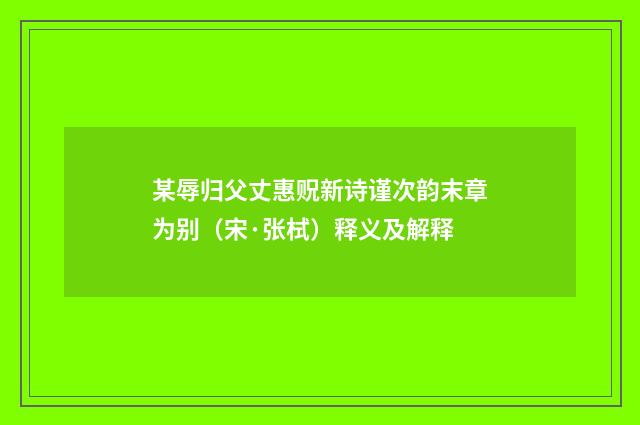 某辱归父丈惠贶新诗谨次韵末章为别（宋·张栻）释义及解释