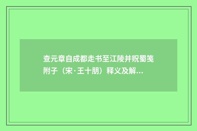 查元章自成都走书至江陵并贶蜀笺附子（宋·王十朋）释义及解释