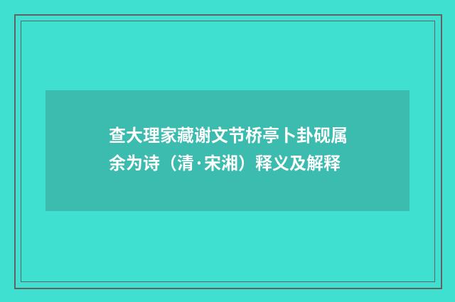 查大理家藏谢文节桥亭卜卦砚属余为诗（清·宋湘）释义及解释