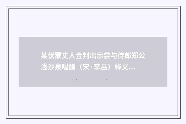 某伏蒙丈人佥判出示尝与侍郎郑公浅沙泉唱酬（宋·李吕）释义及解释