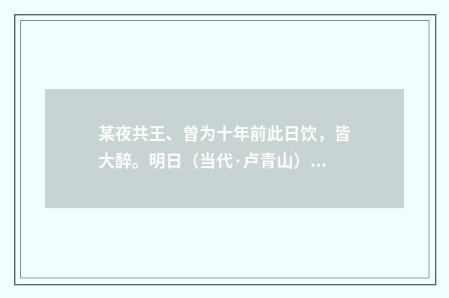 某夜共王、曾为十年前此日饮，皆大醉。明日（当代·卢青山）释义及解释