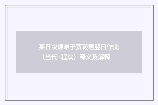 某日决烦难于贾毅君翌日作此（当代·程滨）释义及解释