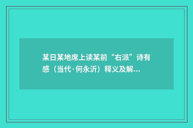 某日某地席上读某前“右派”诗有感（当代·何永沂）释义及解释