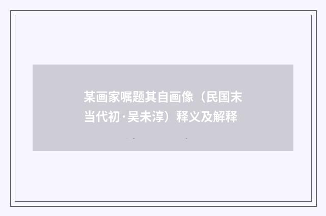 某画家嘱题其自画像（民国末当代初·吴未淳）释义及解释