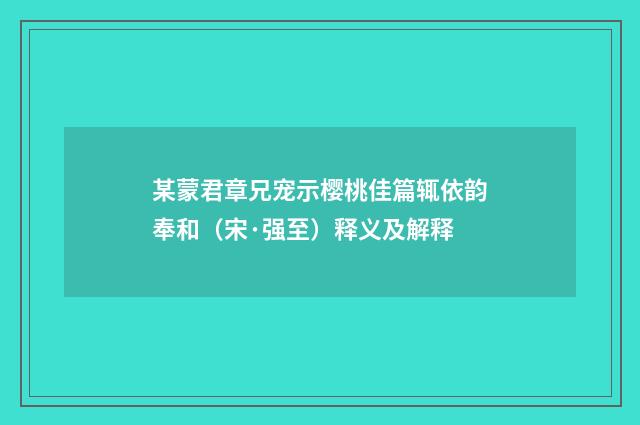 某蒙君章兄宠示樱桃佳篇辄依韵奉和（宋·强至）释义及解释
