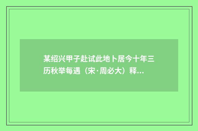 某绍兴甲子赴试此地卜居今十年三历秋举每遇（宋·周必大）释义及解释