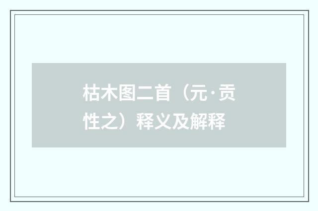 枯木图二首（元·贡性之）释义及解释