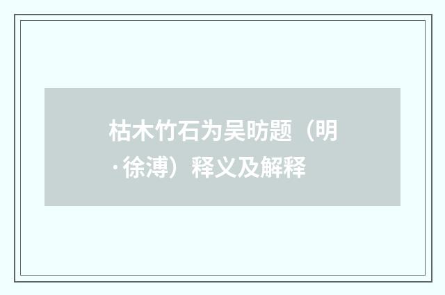 枯木竹石为吴昉题（明·徐溥）释义及解释