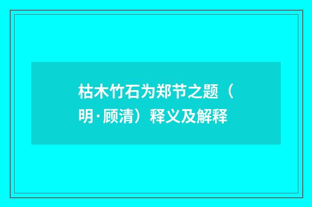 枯木竹石为郑节之题（明·顾清）释义及解释