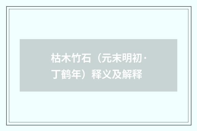 枯木竹石（元末明初·丁鹤年）释义及解释