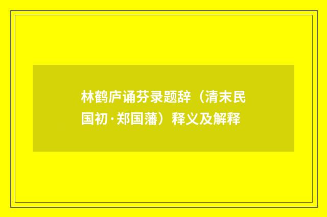 林鹤庐诵芬录题辞（清末民国初·郑国藩）释义及解释