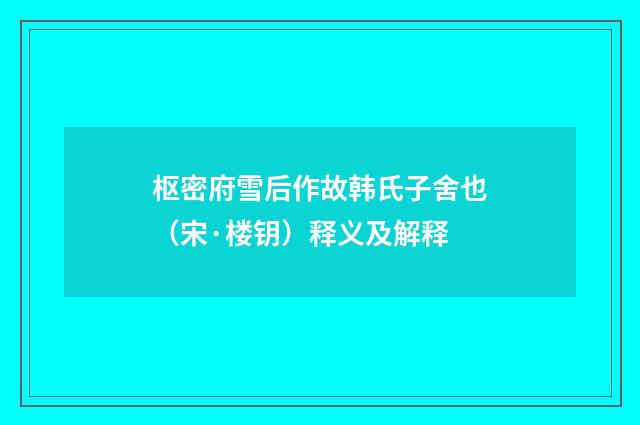 枢密府雪后作故韩氏子舍也（宋·楼钥）释义及解释