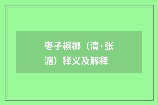 枣子槟榔（清·张湄）释义及解释
