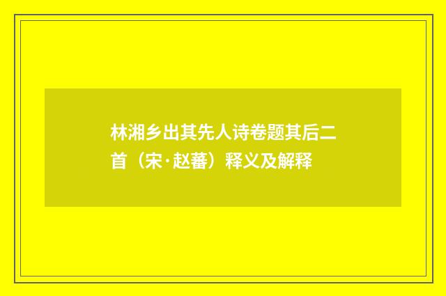林湘乡出其先人诗卷题其后二首（宋·赵蕃）释义及解释