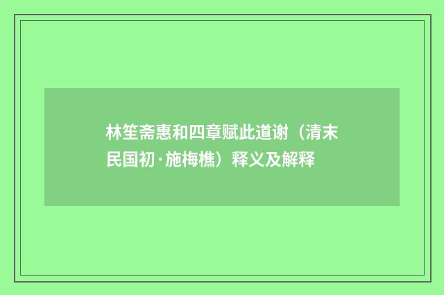林笙斋惠和四章赋此道谢（清末民国初·施梅樵）释义及解释