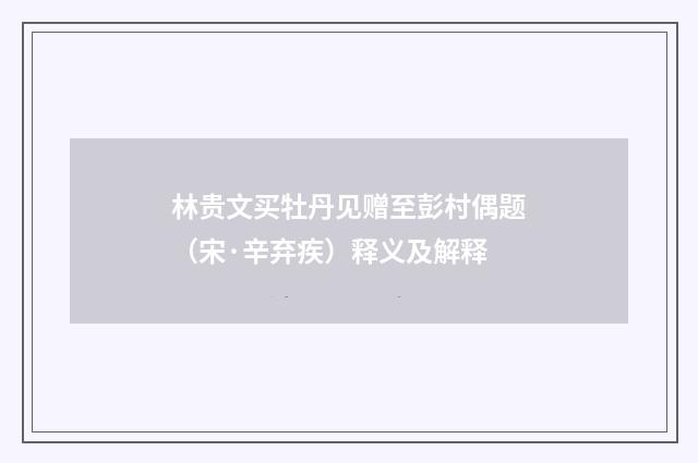 林贵文买牡丹见赠至彭村偶题（宋·辛弃疾）释义及解释