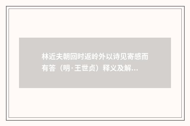 林近夫朝回时返岭外以诗见寄感而有答（明·王世贞）释义及解释
