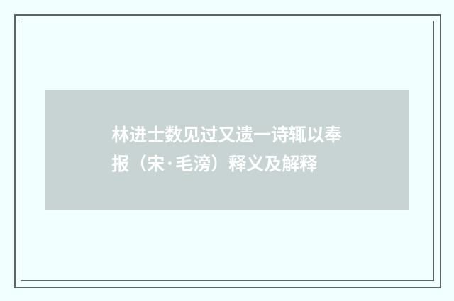 林进士数见过又遗一诗辄以奉报（宋·毛滂）释义及解释