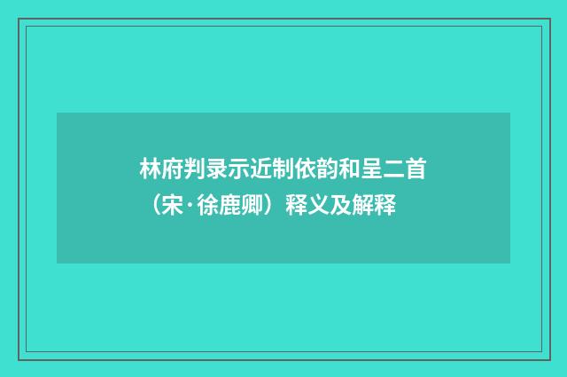 林府判录示近制依韵和呈二首（宋·徐鹿卿）释义及解释