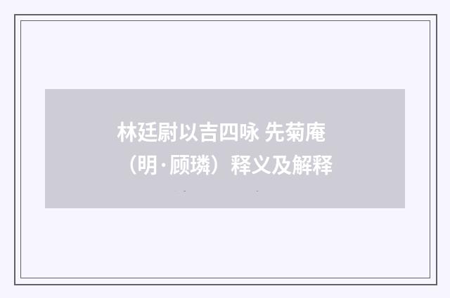林廷尉以吉四咏 先菊庵（明·顾璘）释义及解释