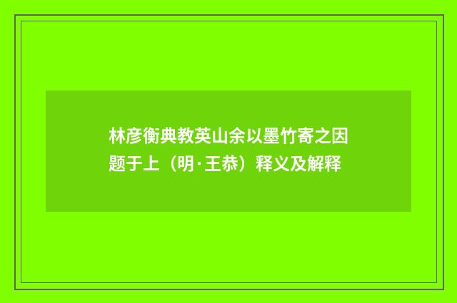 林彦衡典教英山余以墨竹寄之因题于上（明·王恭）释义及解释