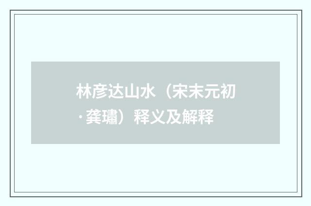 林彦达山水（宋末元初·龚璛）释义及解释