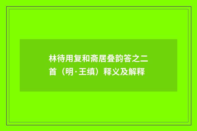 林待用复和斋居叠韵答之二首（明·王缜）释义及解释