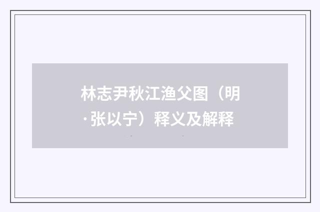 林志尹秋江渔父图（明·张以宁）释义及解释