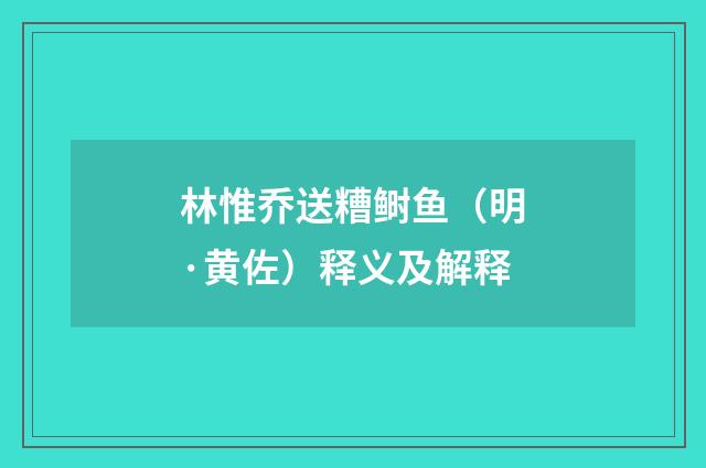 林惟乔送糟鲥鱼（明·黄佐）释义及解释