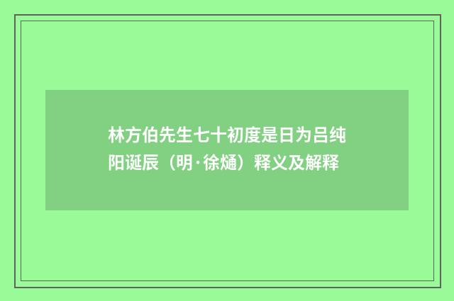 林方伯先生七十初度是日为吕纯阳诞辰（明·徐熥）释义及解释