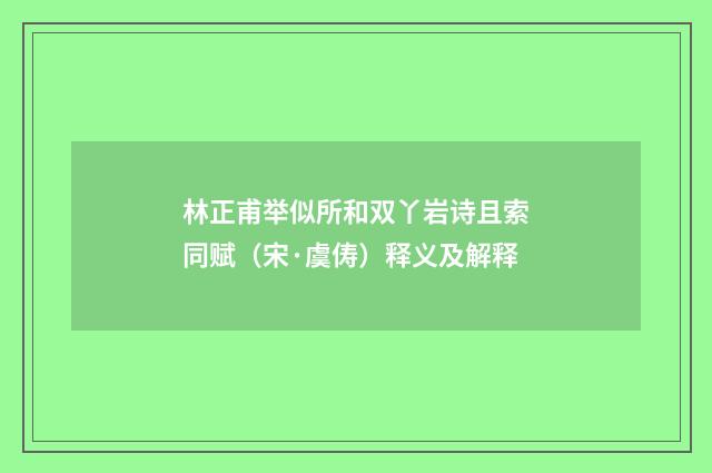 林正甫举似所和双丫岩诗且索同赋（宋·虞俦）释义及解释