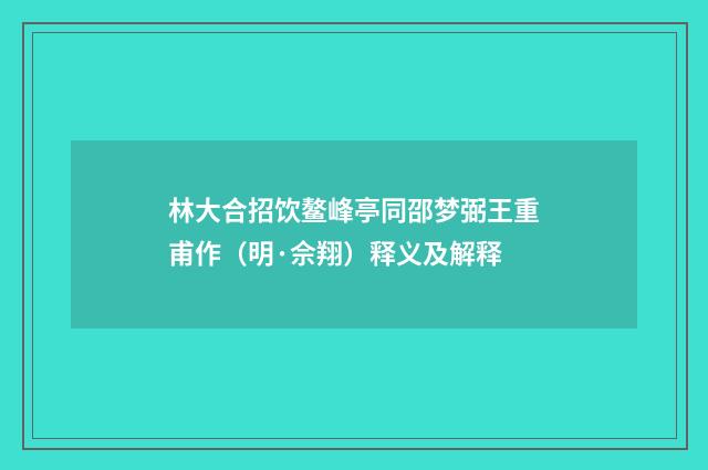 林大合招饮鳌峰亭同邵梦弼王重甫作（明·佘翔）释义及解释