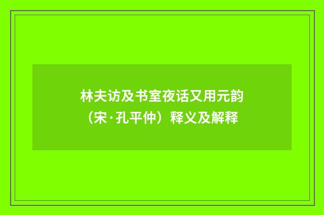 林夫访及书室夜话又用元韵（宋·孔平仲）释义及解释