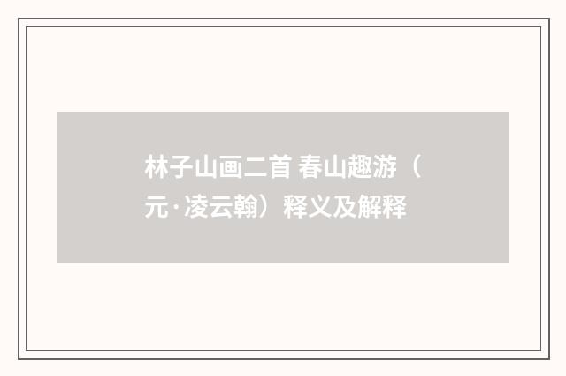 林子山画二首 春山趣游（元·凌云翰）释义及解释