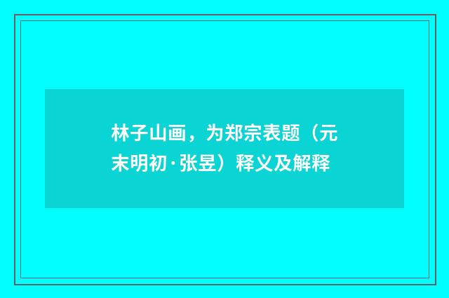 林子山画，为郑宗表题（元末明初·张昱）释义及解释