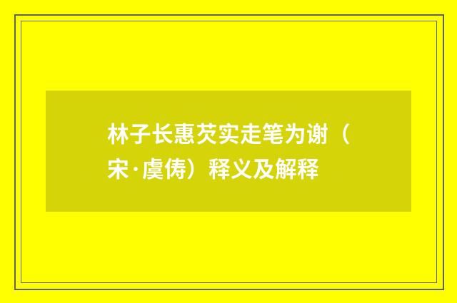 林子长惠芡实走笔为谢（宋·虞俦）释义及解释