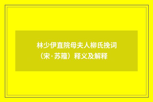 林少伊直院母夫人柳氏挽词（宋·苏籀）释义及解释