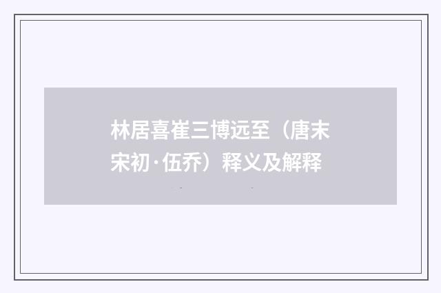 林居喜崔三博远至（唐末宋初·伍乔）释义及解释