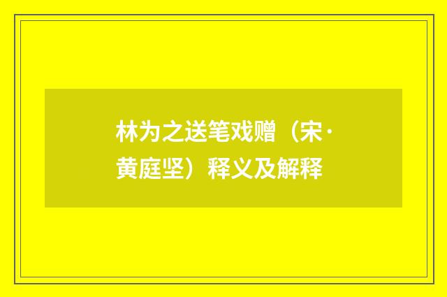 林为之送笔戏赠（宋·黄庭坚）释义及解释