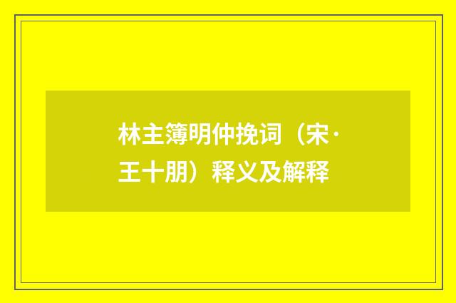林主簿明仲挽词（宋·王十朋）释义及解释