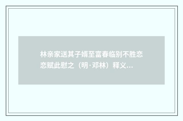 林亲家送其子婿至富春临别不胜恋恋赋此慰之（明·邓林）释义及解释